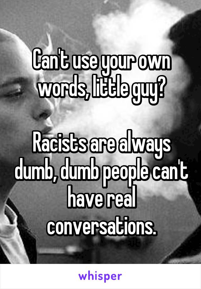 Can't use your own words, little guy?

Racists are always dumb, dumb people can't have real conversations.