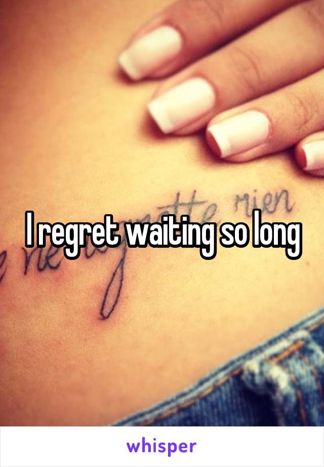 I regret waiting so long