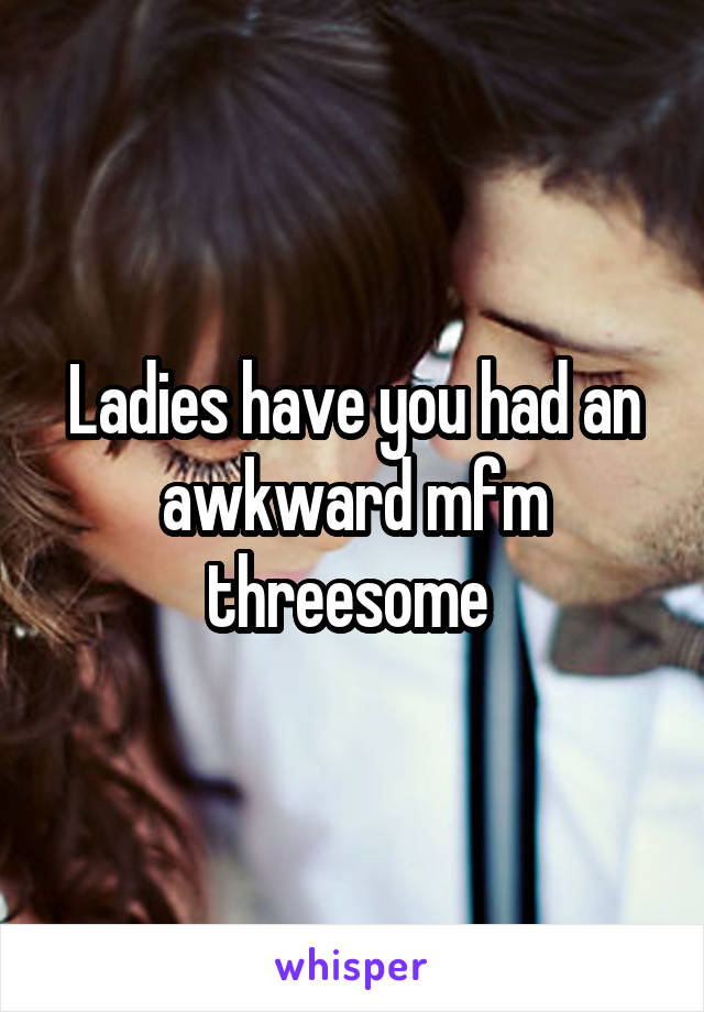 Ladies have you had an awkward mfm threesome 