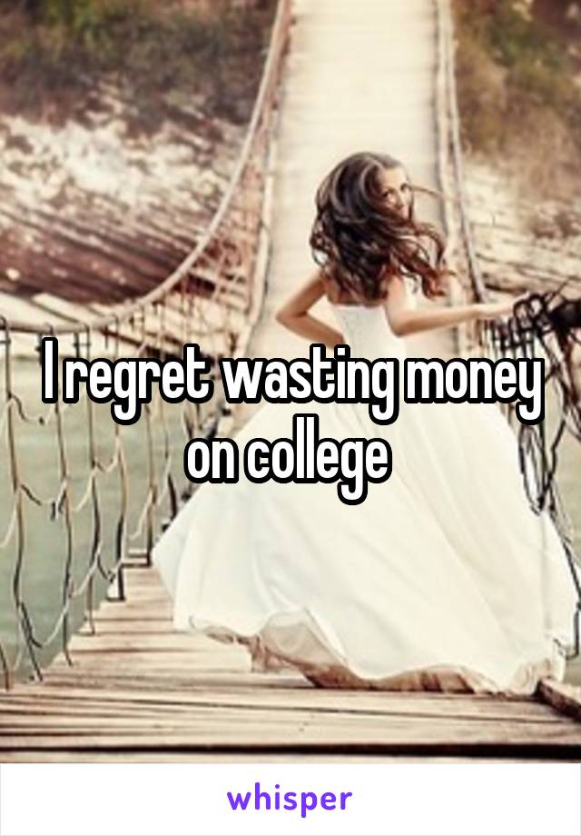 I regret wasting money on college 