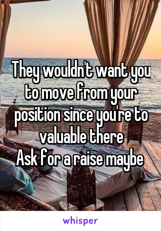 They wouldn't want you to move from your position since you're to valuable there
Ask for a raise maybe 