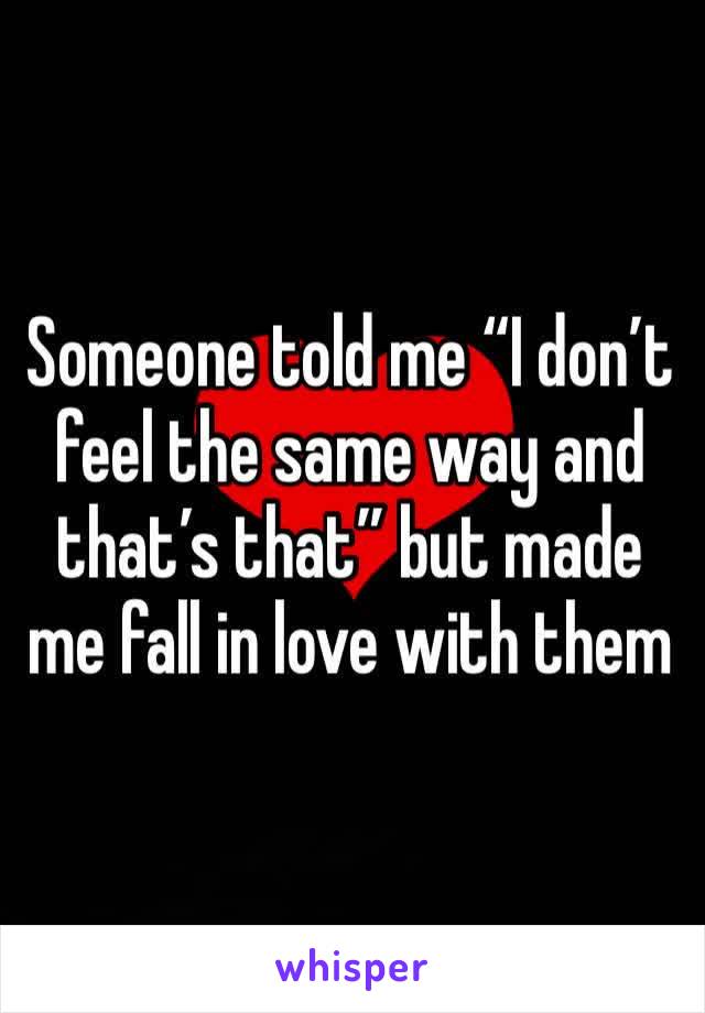 Someone told me “I don’t feel the same way and that’s that” but made me fall in love with them 