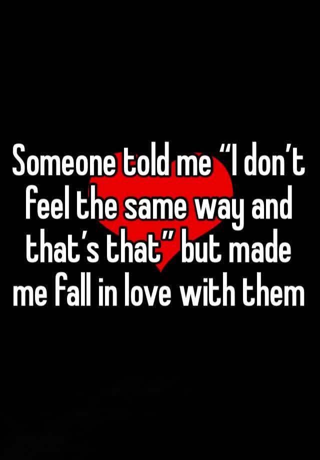 Someone told me “I don’t feel the same way and that’s that” but made me fall in love with them 