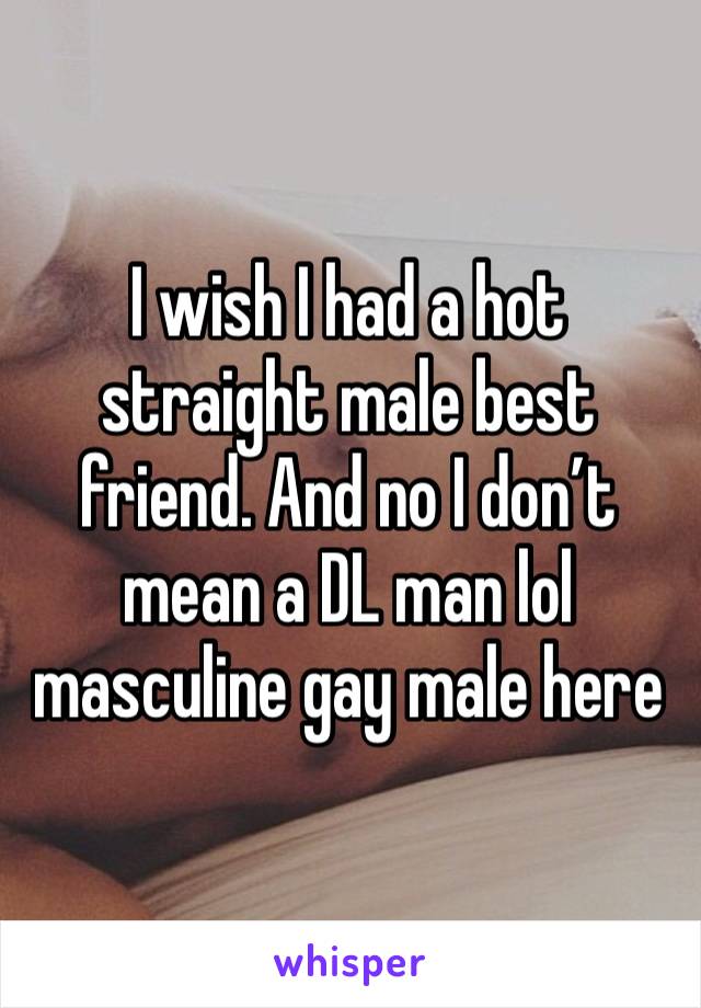 I wish I had a hot straight male best friend. And no I don’t mean a DL man lol masculine gay male here