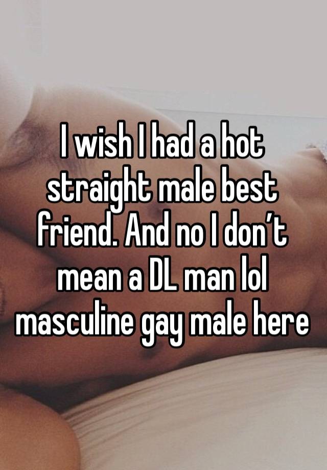 I wish I had a hot straight male best friend. And no I don’t mean a DL man lol masculine gay male here