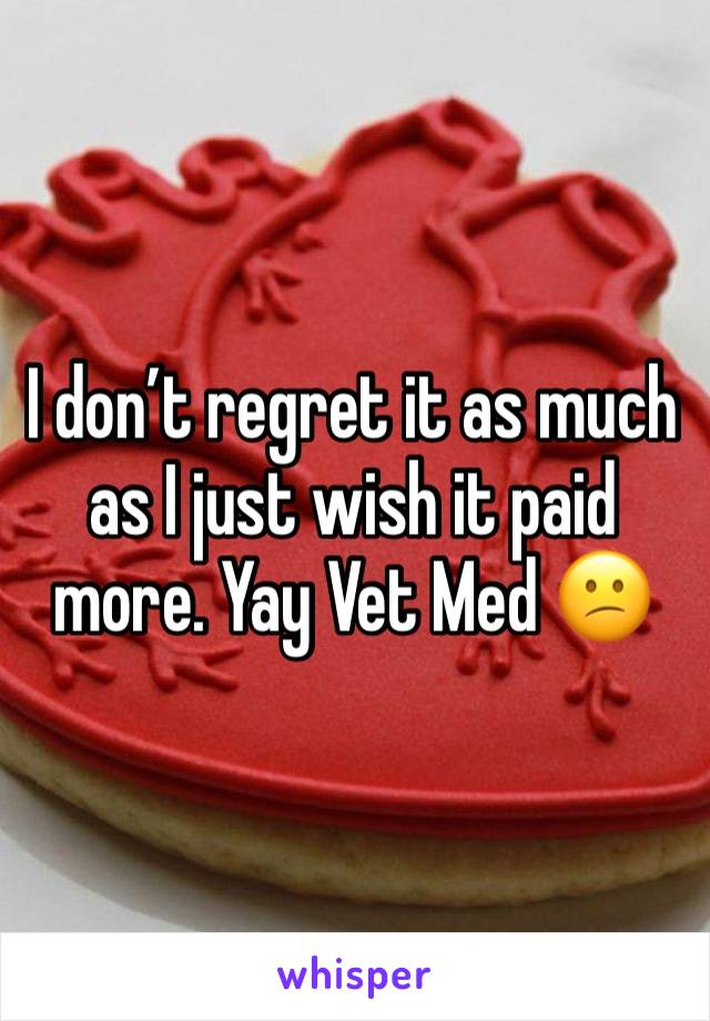 I don’t regret it as much as I just wish it paid more. Yay Vet Med 😕