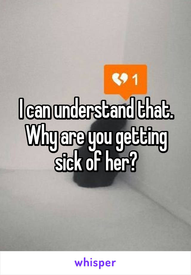 I can understand that. Why are you getting sick of her?