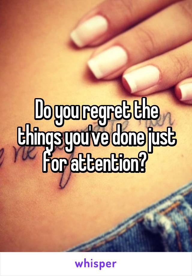 Do you regret the things you've done just for attention? 