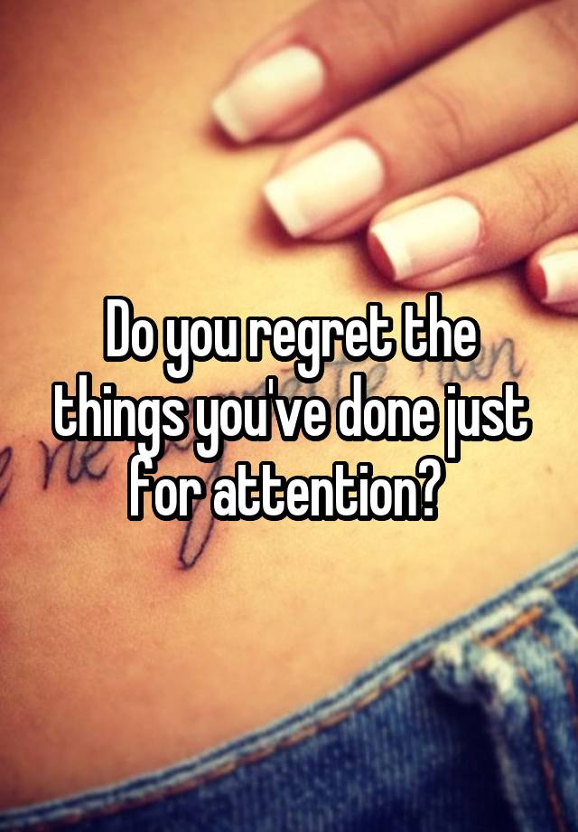 Do you regret the things you've done just for attention? 