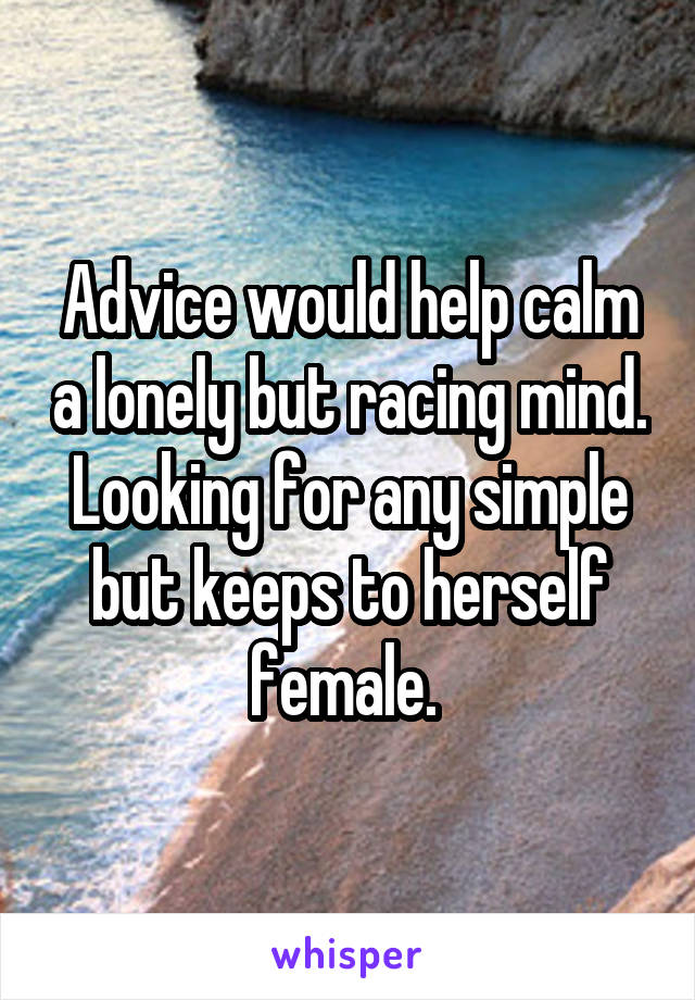 Advice would help calm a lonely but racing mind. Looking for any simple but keeps to herself female. 