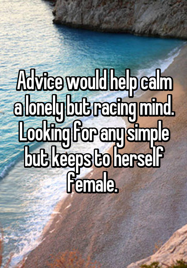 Advice would help calm a lonely but racing mind. Looking for any simple but keeps to herself female. 