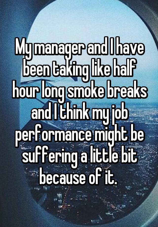 My manager and I have been taking like half hour long smoke breaks and I think my job performance might be suffering a little bit because of it. 