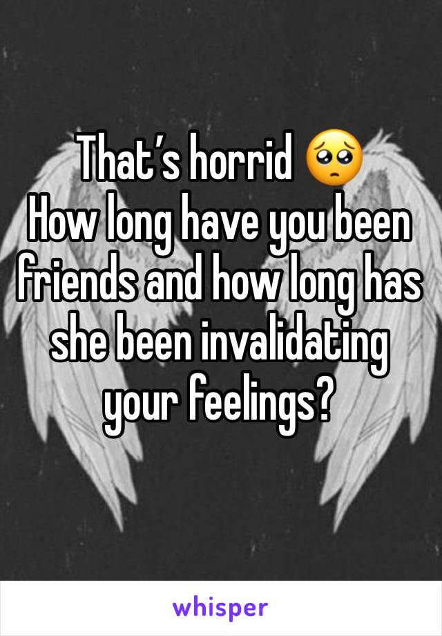 That’s horrid 🥺
How long have you been friends and how long has she been invalidating your feelings?