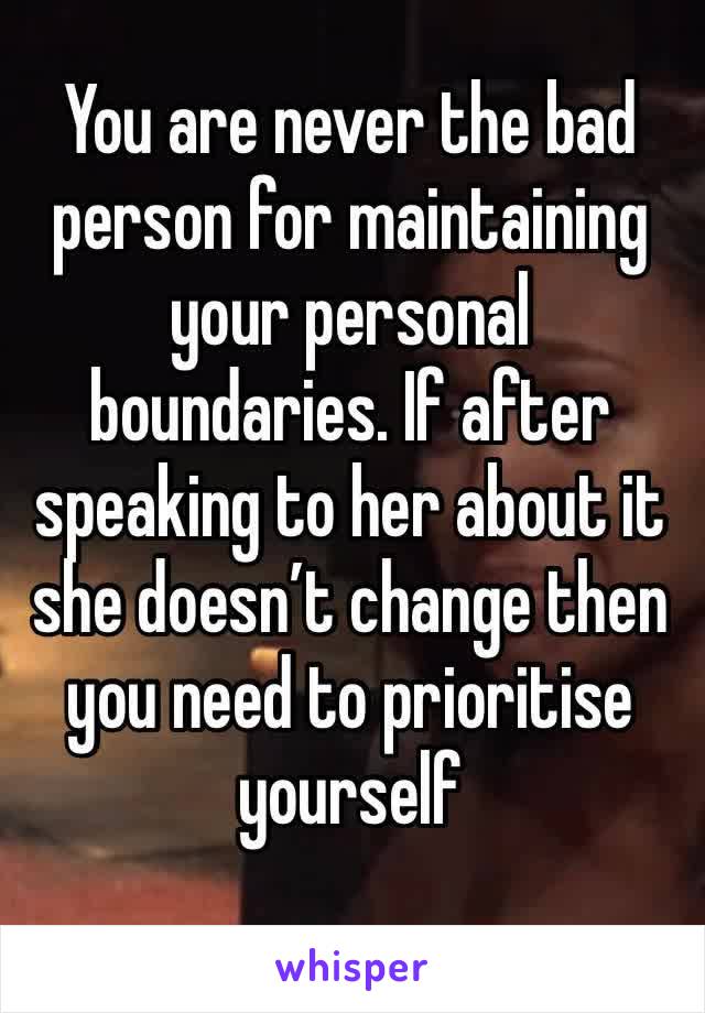 You are never the bad person for maintaining your personal boundaries. If after speaking to her about it she doesn’t change then you need to prioritise yourself 