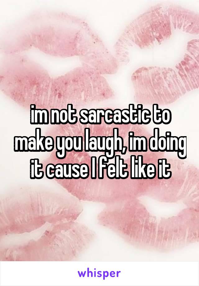 im not sarcastic to make you laugh, im doing it cause I felt like it