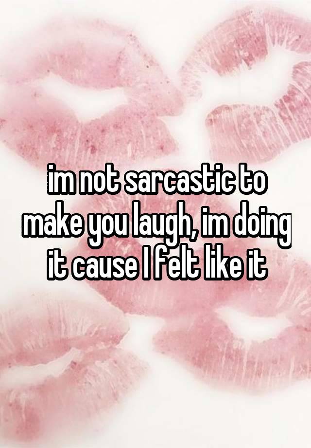 im not sarcastic to make you laugh, im doing it cause I felt like it