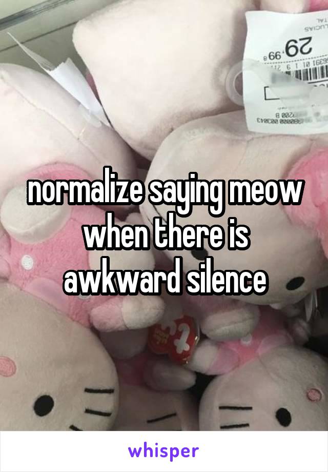 normalize saying meow when there is awkward silence