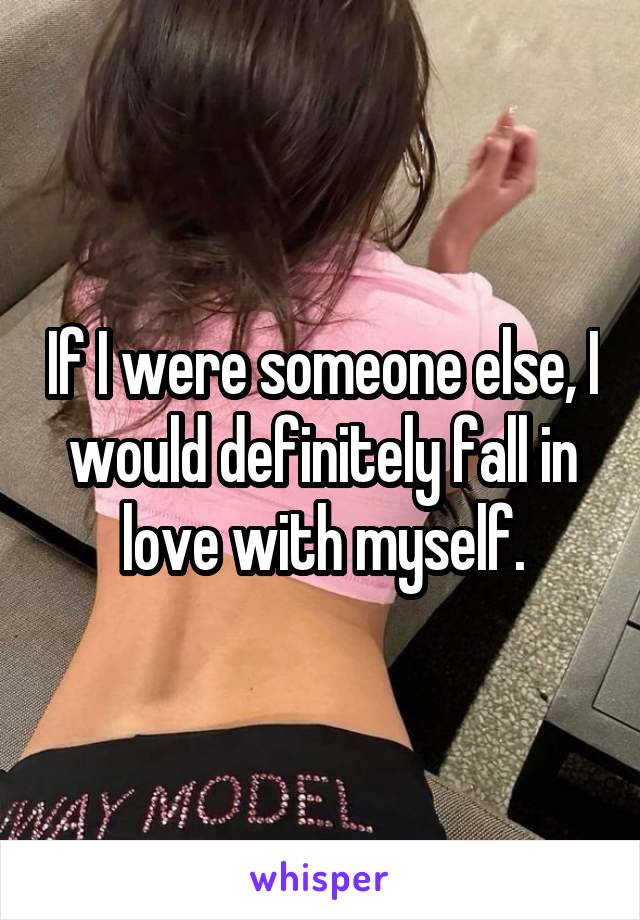 If I were someone else, I would definitely fall in love with myself.