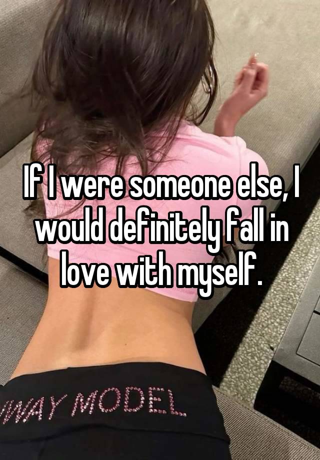 If I were someone else, I would definitely fall in love with myself.