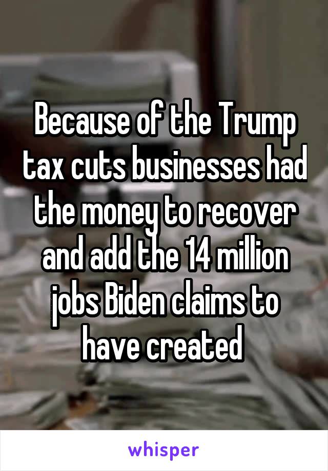 Because of the Trump tax cuts businesses had the money to recover and add the 14 million jobs Biden claims to have created 