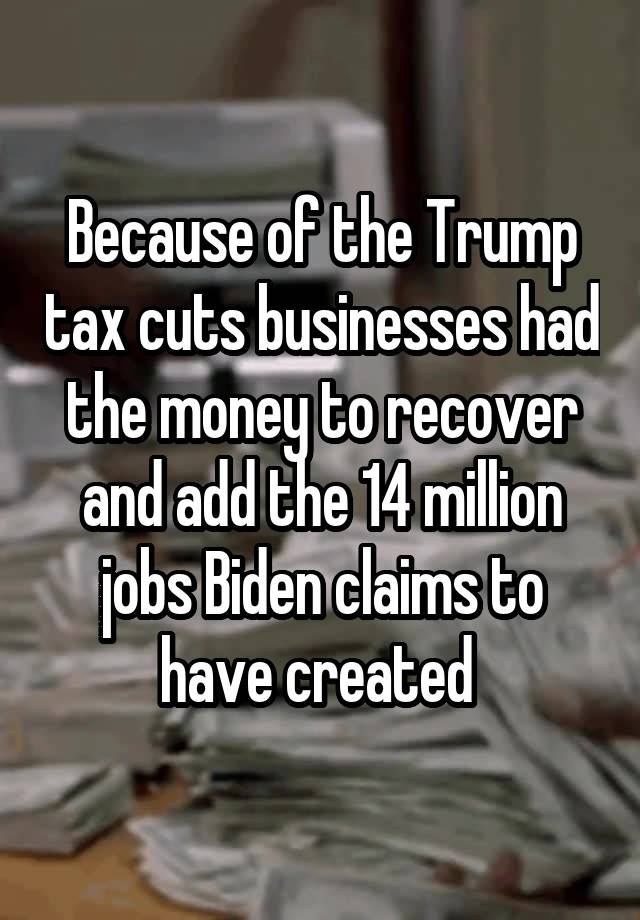 Because of the Trump tax cuts businesses had the money to recover and add the 14 million jobs Biden claims to have created 