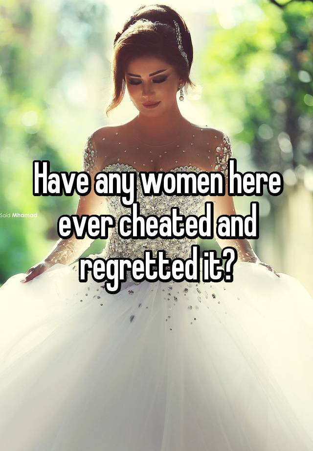 Have any women here ever cheated and regretted it?