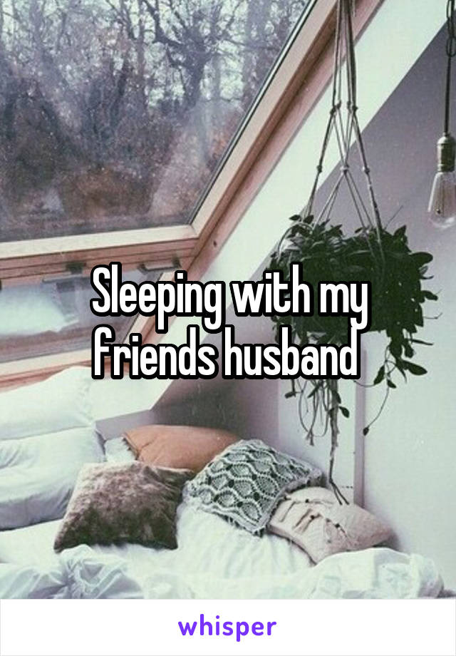 Sleeping with my friends husband 