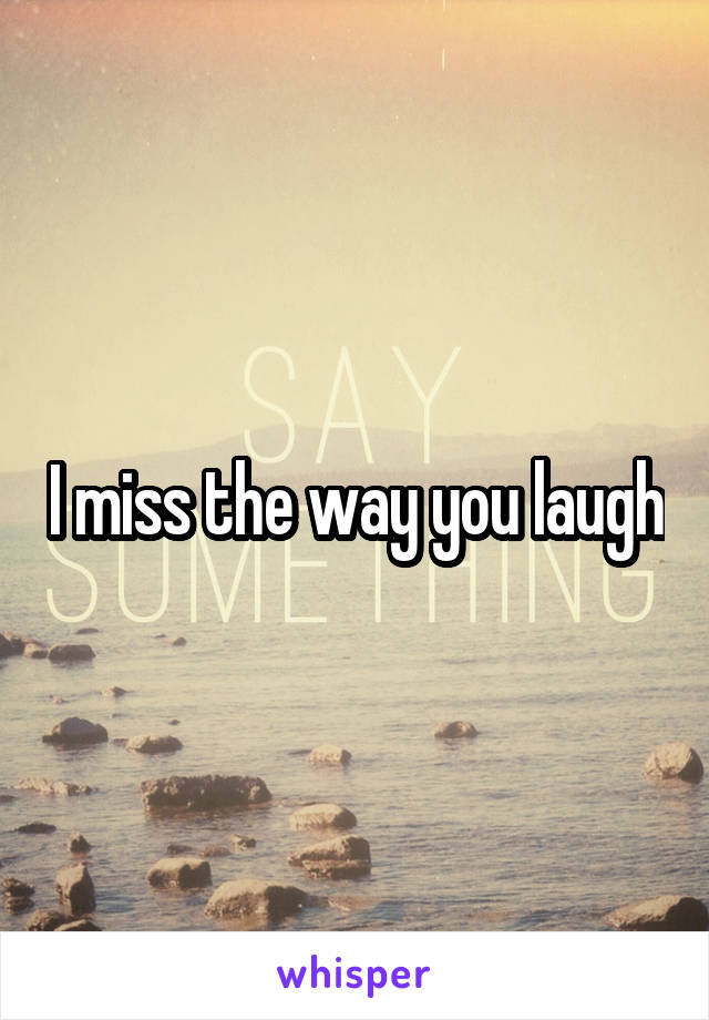 I miss the way you laugh