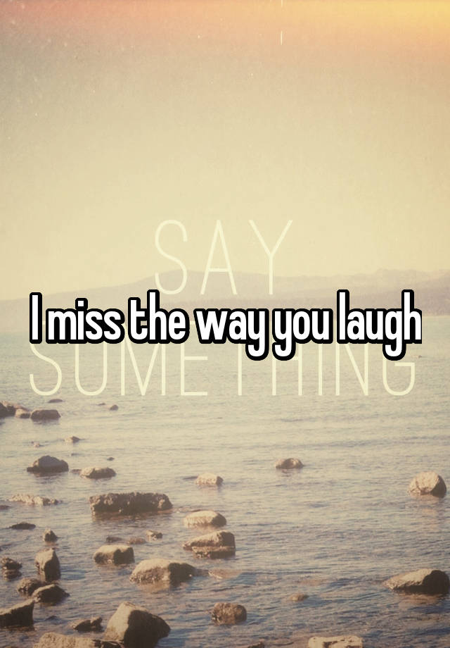 I miss the way you laugh