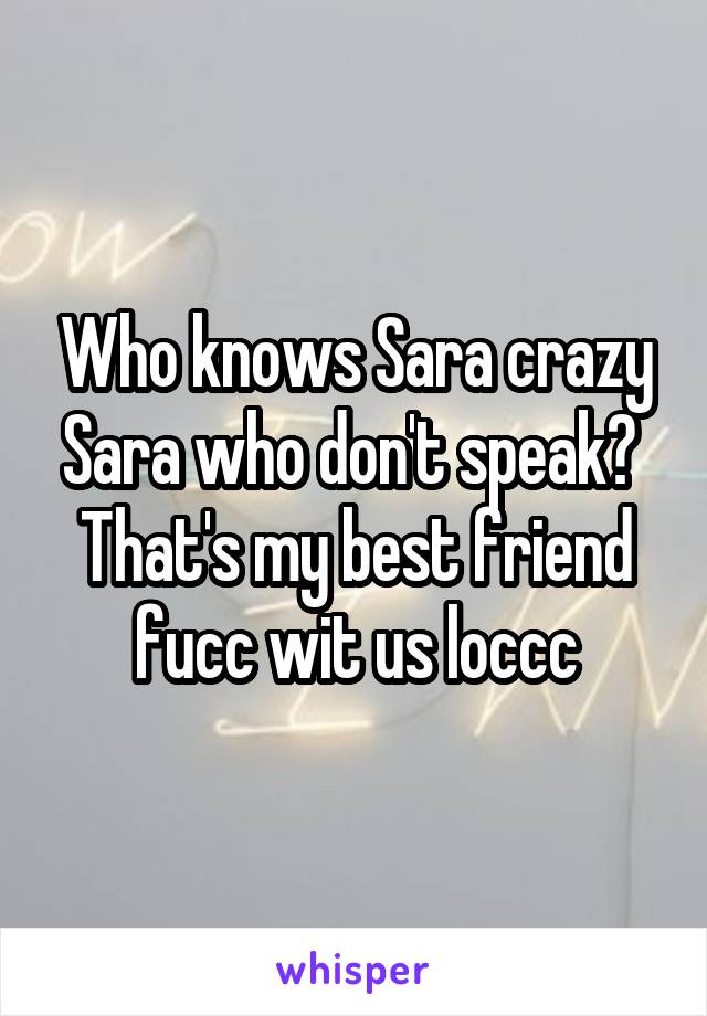 Who knows Sara crazy Sara who don't speak? 
That's my best friend fucc wit us loccc