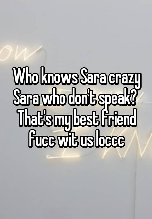 Who knows Sara crazy Sara who don't speak? 
That's my best friend fucc wit us loccc