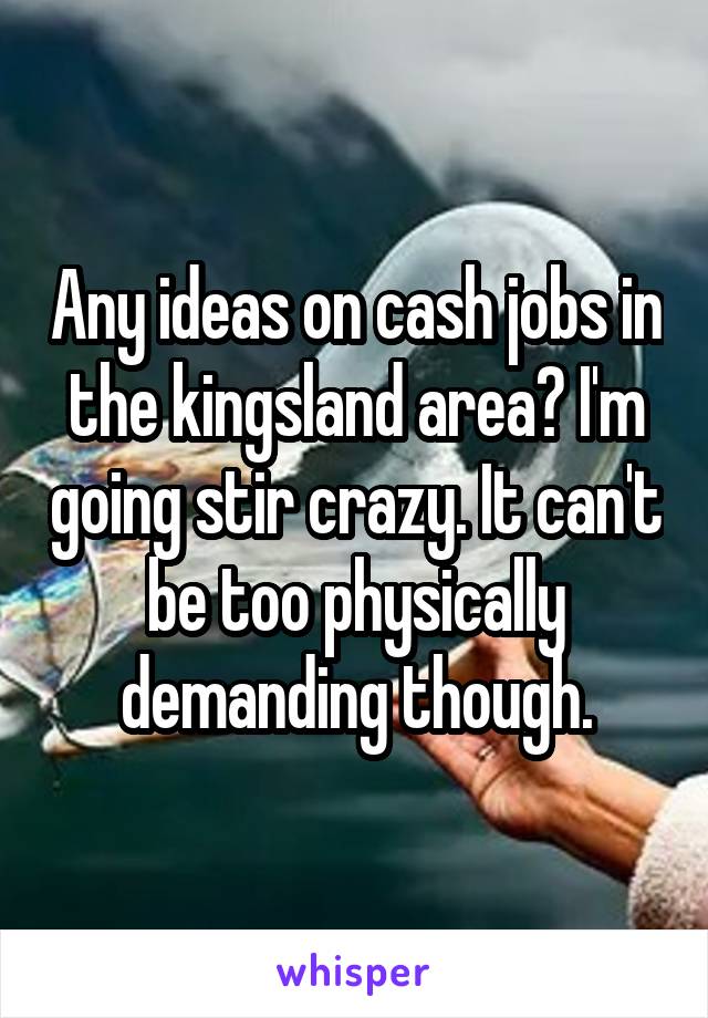 Any ideas on cash jobs in the kingsland area? I'm going stir crazy. It can't be too physically demanding though.