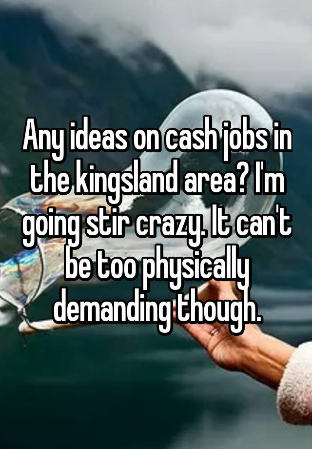 Any ideas on cash jobs in the kingsland area? I'm going stir crazy. It can't be too physically demanding though.