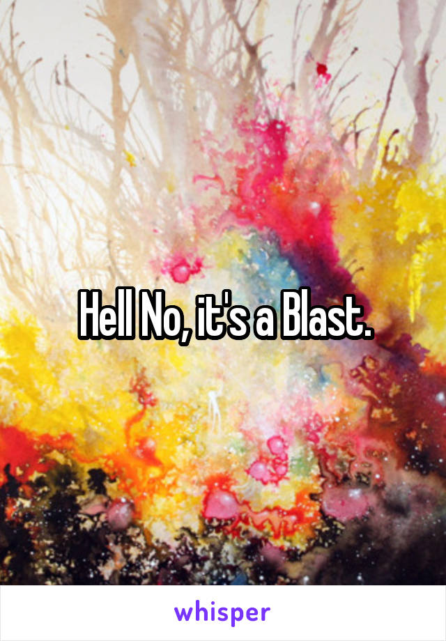 Hell No, it's a Blast.