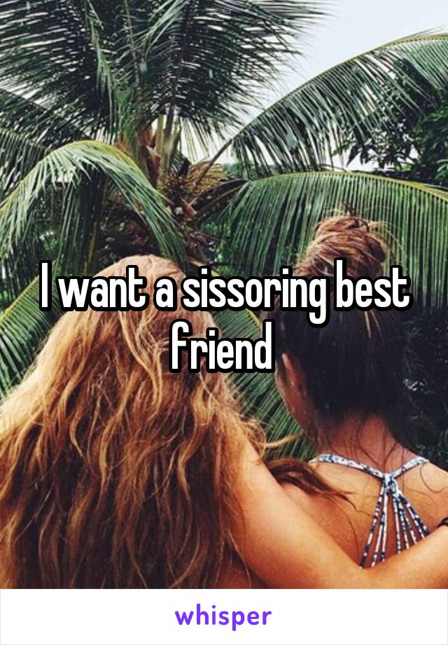 I want a sissoring best friend 