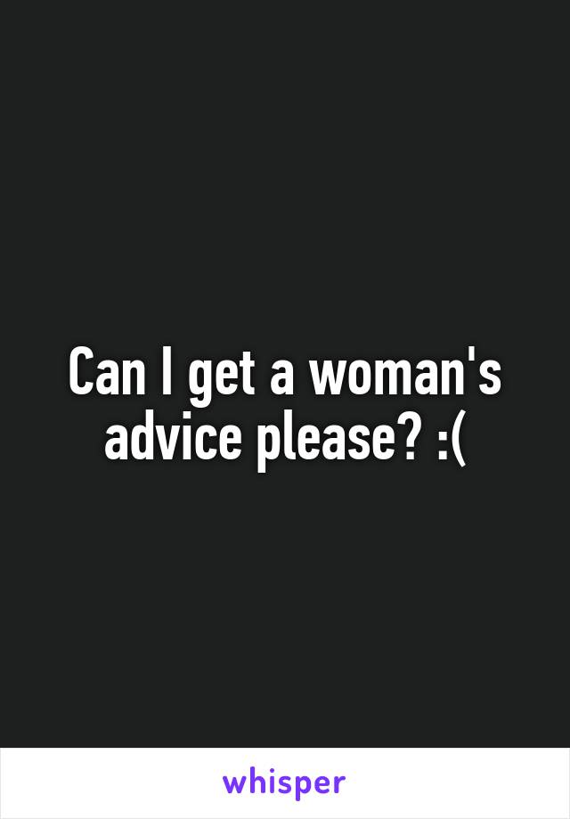 Can I get a woman's advice please? :(