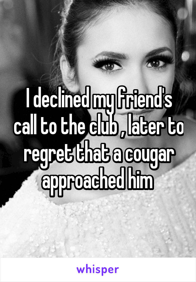 I declined my friend's call to the club , later to regret that a cougar approached him 