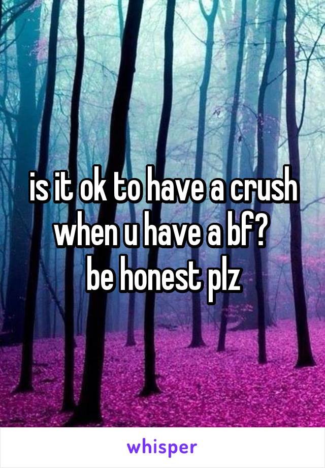 is it ok to have a crush when u have a bf? 
be honest plz