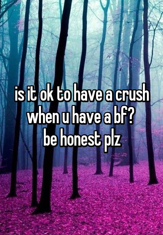 is it ok to have a crush when u have a bf? 
be honest plz