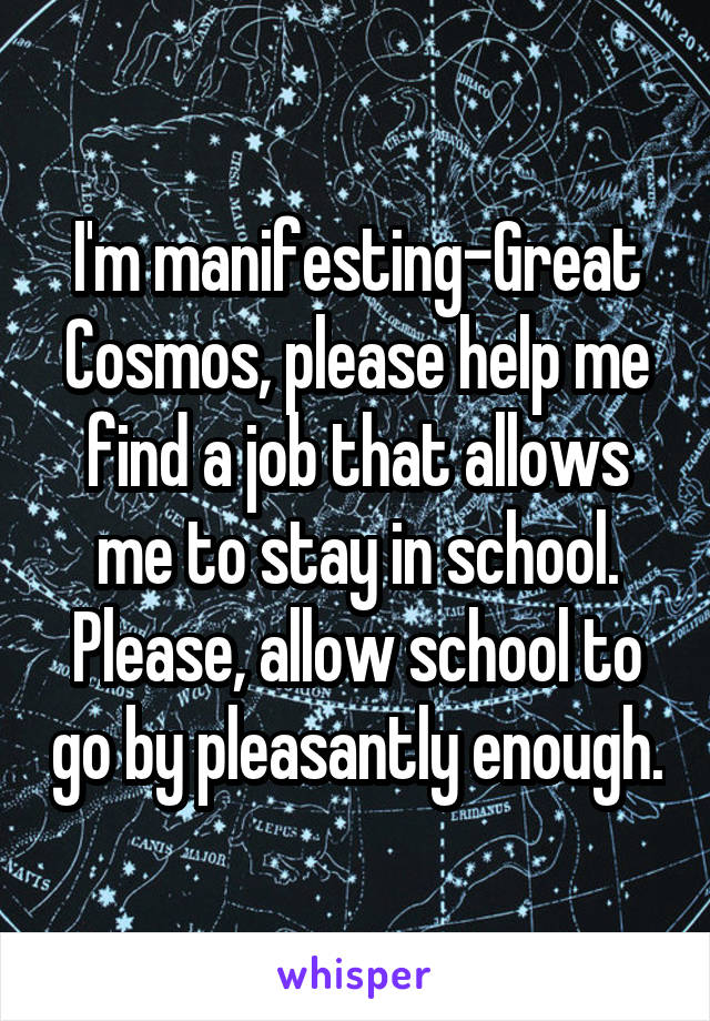 I'm manifesting-Great Cosmos, please help me find a job that allows me to stay in school. Please, allow school to go by pleasantly enough.