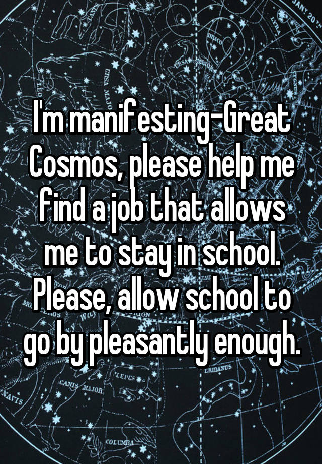 I'm manifesting-Great Cosmos, please help me find a job that allows me to stay in school. Please, allow school to go by pleasantly enough.