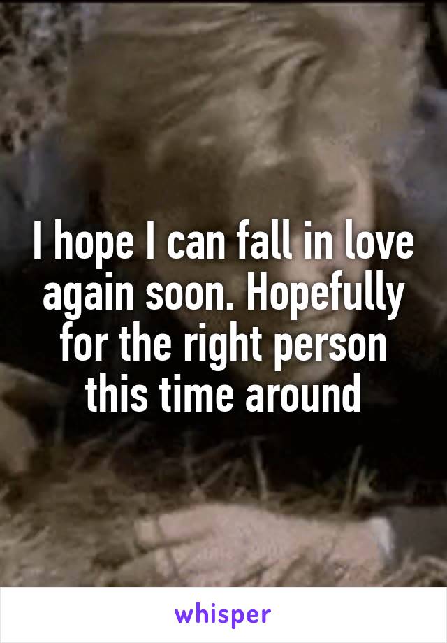 I hope I can fall in love again soon. Hopefully for the right person this time around