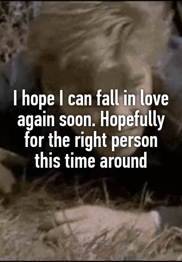 I hope I can fall in love again soon. Hopefully for the right person this time around