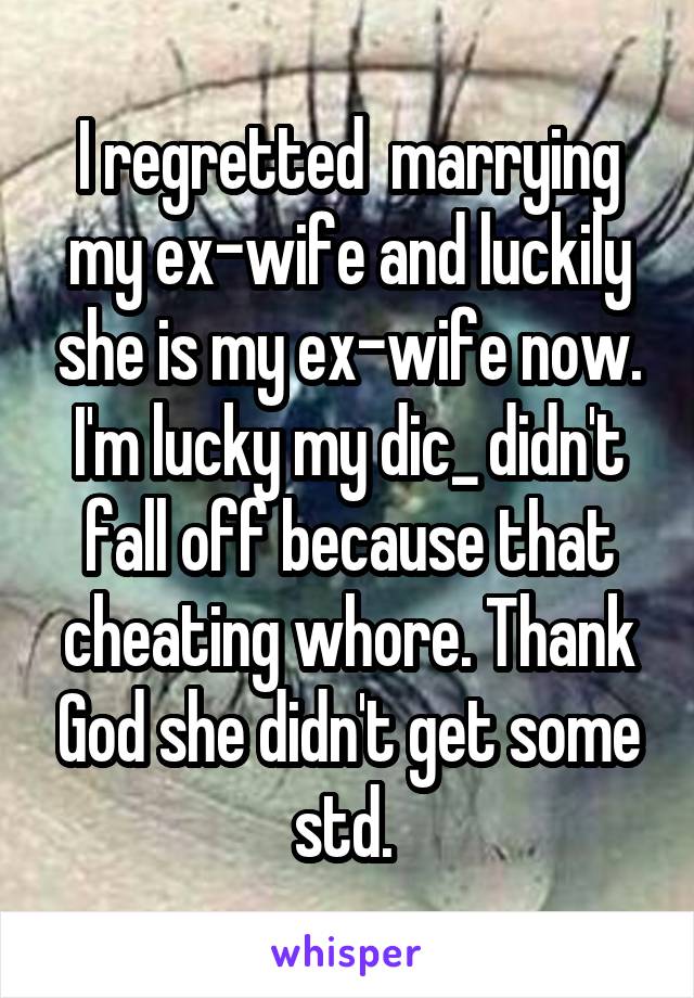 I regretted  marrying my ex-wife and luckily she is my ex-wife now. I'm lucky my dic_ didn't fall off because that cheating whore. Thank God she didn't get some std. 