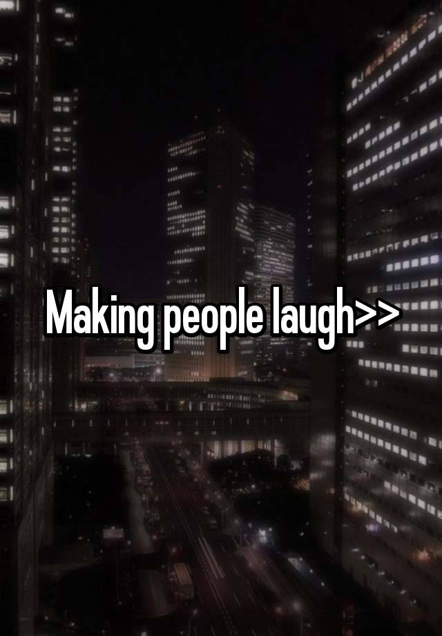 Making people laugh>>