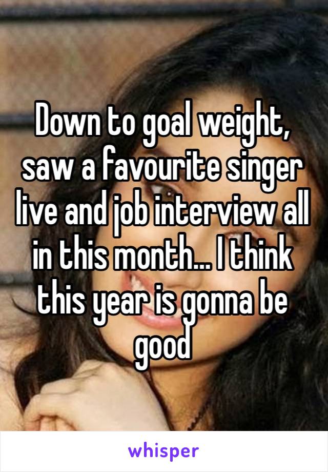 Down to goal weight, saw a favourite singer live and job interview all in this month… I think this year is gonna be good