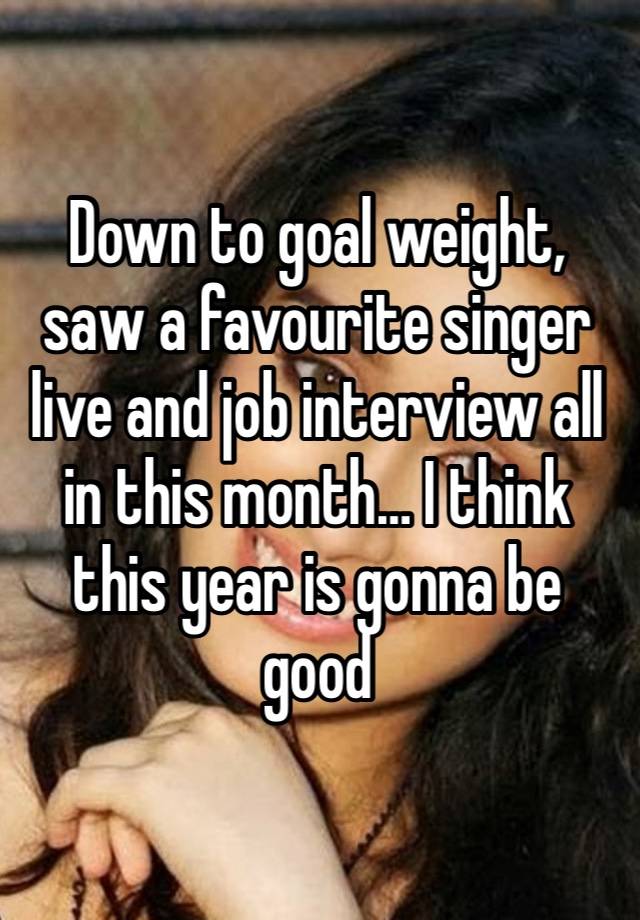 Down to goal weight, saw a favourite singer live and job interview all in this month… I think this year is gonna be good