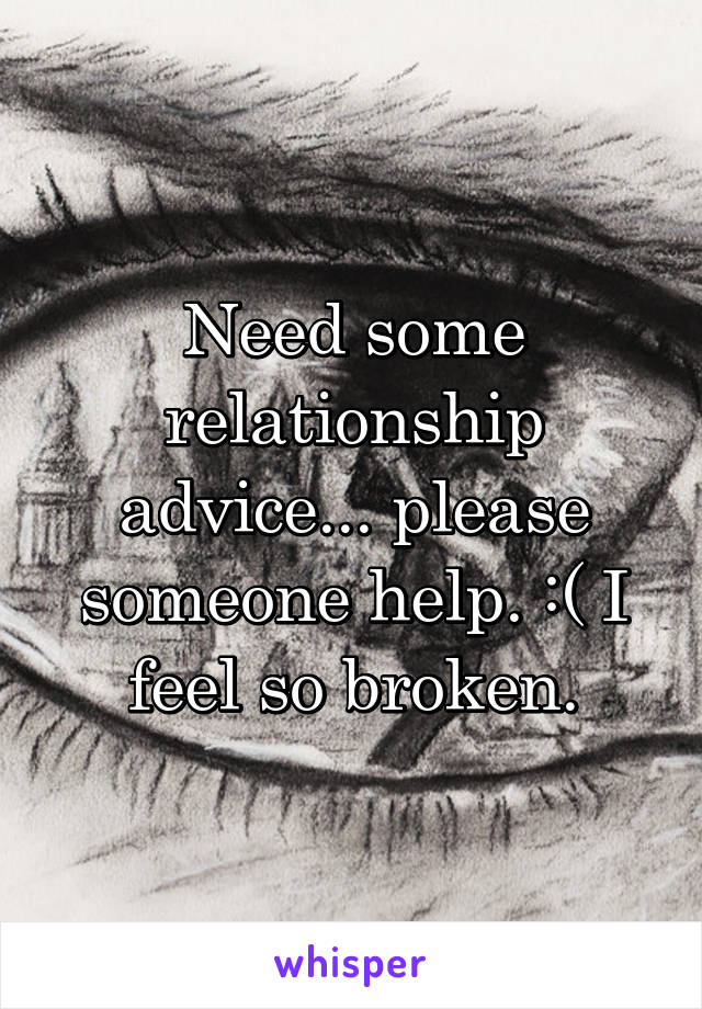 Need some relationship advice... please someone help. :( I feel so broken.