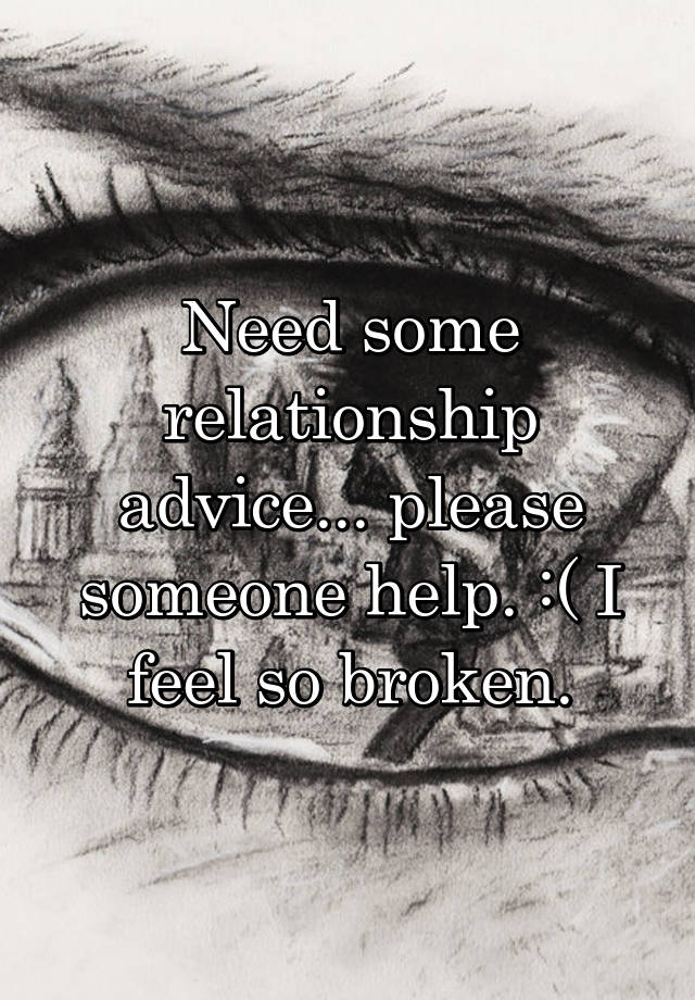 Need some relationship advice... please someone help. :( I feel so broken.