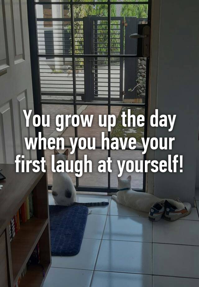 You grow up the day when you have your first laugh at yourself!